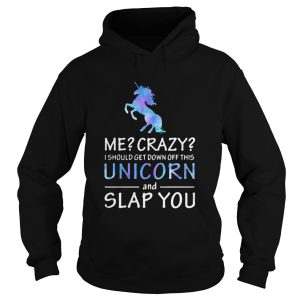 Me Crazy I should get down off this Unicorn and slap you shirt 1