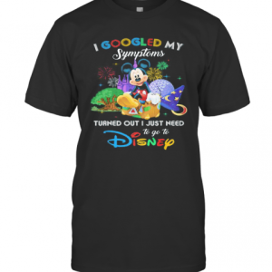 Mickey I Googled My Symptoms Turned Out I Just Need To Go To Disney T-Shirt