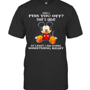 Mickey Mouse Did I Piss You Off That’S Great At Least I Am Doing Something Right T-Shirt
