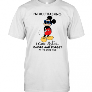 Mickey Mouse I’M Multitasking I Can Listen Ignore And Forget At The Same Time T-Shirt