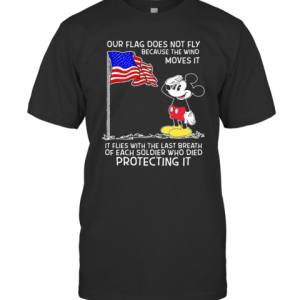 Mickey Mouse Our Flag Does Not Fly Because The Wind Moves It It Flies With The Last Breath Of Each Soldier Who Died Protecting It T-Shirt