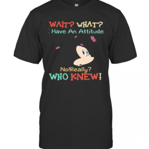 Mickey Mouse Wait What I Have An Attitude No Really Who Knew T-Shirt