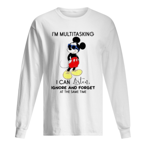 Mickey mouse Im multitasking I can listen ignore and forget at the same time shirt 1