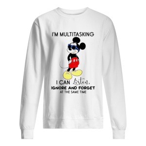 Mickey mouse Im multitasking I can listen ignore and forget at the same time shirt 2