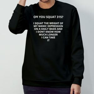 Oh you squat 315 I squat the weight of my manic depression shirt