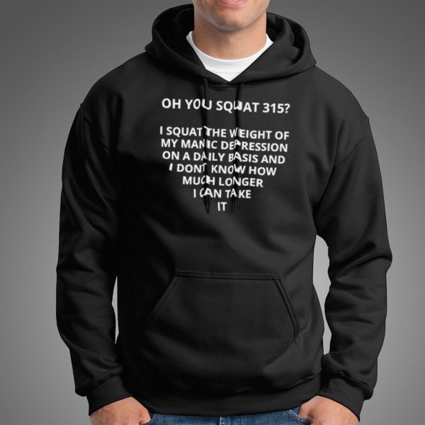 Oh you squat 315 I squat the weight of my manic depression shirt