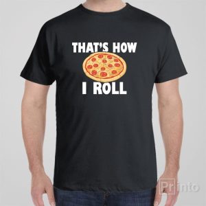 Thats how I roll pizza T shirt 1