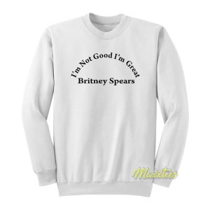 Britney Spears Im Not Good Im Great Sweatshirt