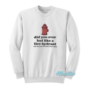 Did You Ever Feel Like A Fire Hydrant Sweatshirt