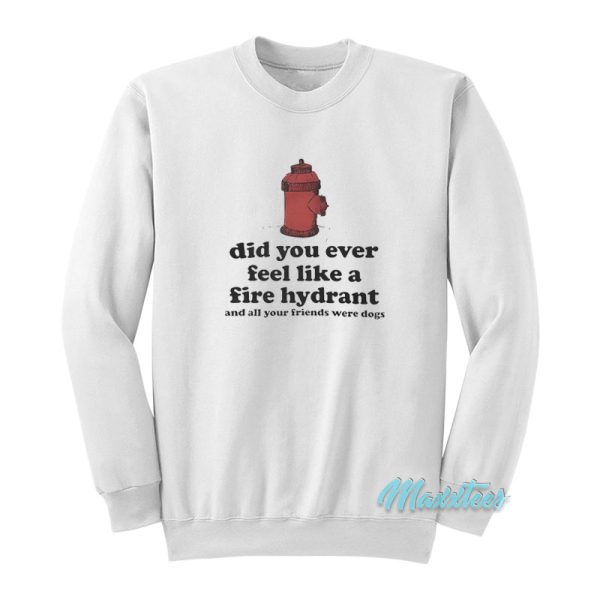 Did You Ever Feel Like A Fire Hydrant Sweatshirt