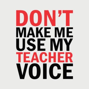 Dont make me use my TEACHER voice 2