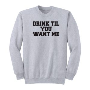 Drink Til You Want Me Sweatshirt