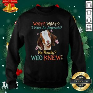 Good Goat Wait What I Have An Attitude No Really Who Knew Shirt