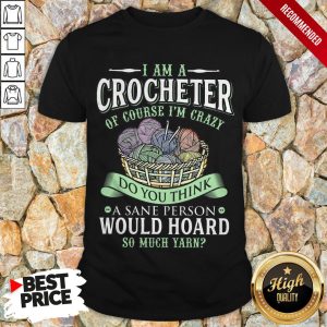 I Am A Crocheter Of Course Im Crazy Do You Think A Sane Person Would Hoard So Much Yarn Shirt 1