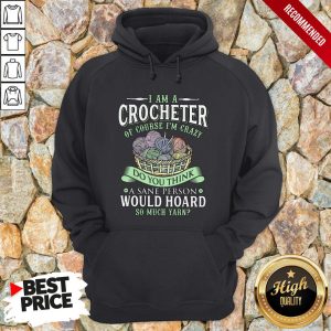 I Am A Crocheter Of Course I’m Crazy Do You Think A Sane Person Would Hoard So Much Yarn Shirt