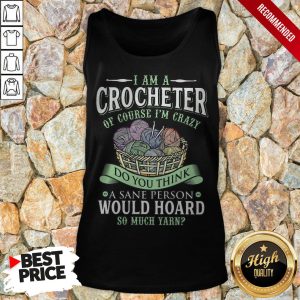 I Am A Crocheter Of Course Im Crazy Do You Think A Sane Person Would Hoard So Much Yarn Shirt 3