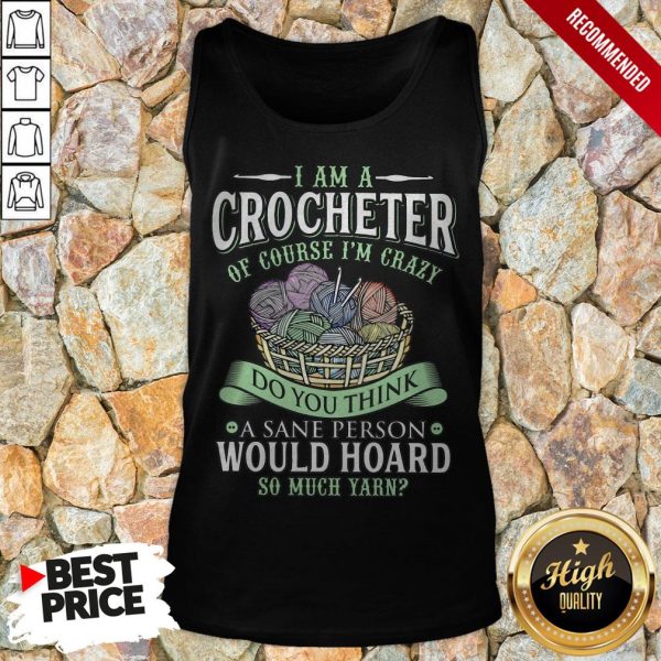 I Am A Crocheter Of Course I’m Crazy Do You Think A Sane Person Would Hoard So Much Yarn Shirt