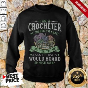 I Am A Crocheter Of Course Im Crazy Do You Think A Sane Person Would Hoard So Much Yarn Shirt 4