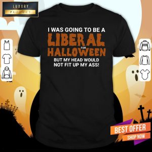 I Was Going To Be A Liberal For Halloween But My Head Would Not Fit Up My Ass Shirt 1