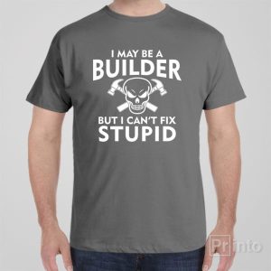 I may be a builder but I can’t fix stupid – T-shirt