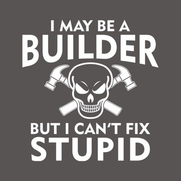 I may be a builder but I can’t fix stupid – T-shirt