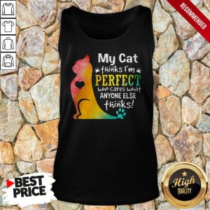 My Cat Thinks Im Perfect Who Cares What Anyone Else Thinks Shirt 4