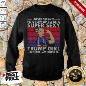 Strong Girl I Never Dreamed I'D Grow Up To Be A Super Sexy Trump Girl But Here I Am Killing It Vintage Shirt 4