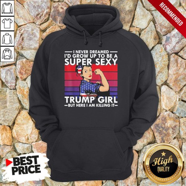 Strong Girl I Never Dreamed I’D Grow Up To Be A Super Sexy Trump Girl But Here I Am Killing It Vintage Shirt