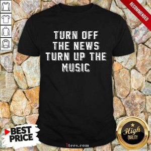 Turn Off The News Turn Up The Music Shirt 1