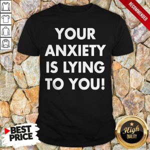 Your Anxiety Is Lying To You Shirt