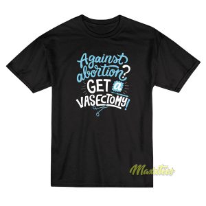 Against Abortion Get A Vasectomy T Shirt 1