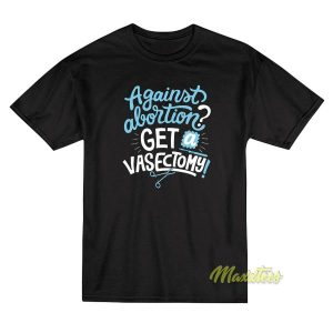 Against Abortion Get A Vasectomy T Shirt 2