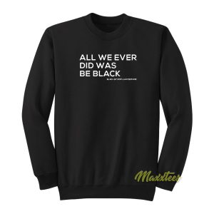 All We Ever Did Was Be Black Sweatshirt