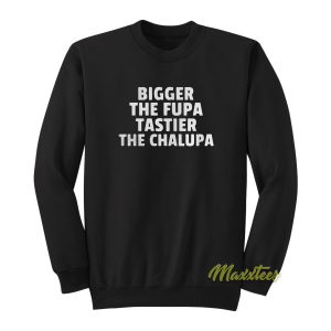 Bigger The Fupa Tastier The Chalupa Sweatshirt 1