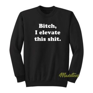 Bitch I Elevate This Thit Sweatshirt