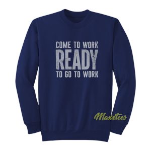 Come To Work Ready To Go To Work Sweatshirt 1