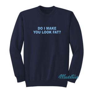 Do I Make You Look Fat Sweatshirt