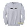 I Aint Shit Sweatshirt