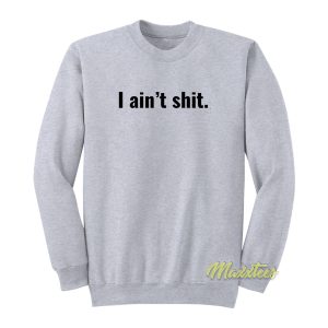 I Aint Shit Sweatshirt