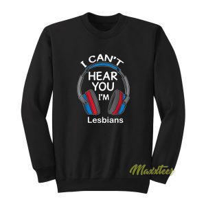I Cant Hear You Im Lesbians Sweatshirt 1