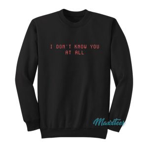 I Don’t Know You At All Sweatshirt