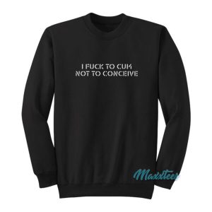 I Fuck To Cum Not To Conceive Sweatshirt