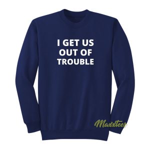 I Get Us Out Of Trouble Sweatshirt 1