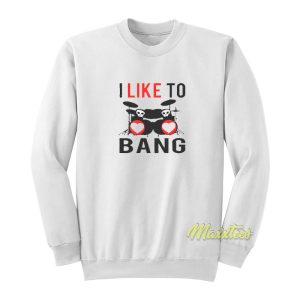 I Like To Bang Sweatshirt