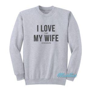 I Love It When My Wife Lets Me Go Golfing Sweatshirt