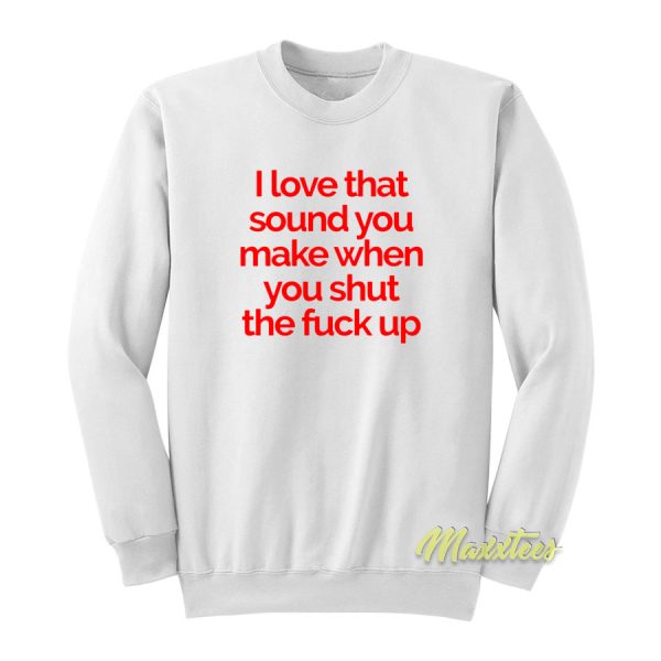 I Love That Sound You Make When You Sweatshirt