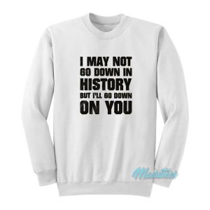 I May Not Go Down In History But I’ll Go Down On You Sweatshirt