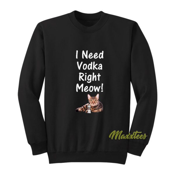 I Need Vodka Right Meow Sweatshirt