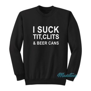 I Suck Tit Clits And Beer Cans Sweatshirt 1