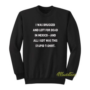 I Was Drugged and Left For Dead In Mexico Sweatshirt